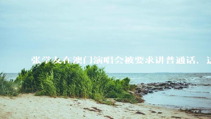 张学友在澳门演唱会被要求讲普通话，这背后反映了哪些文化和社会问题？