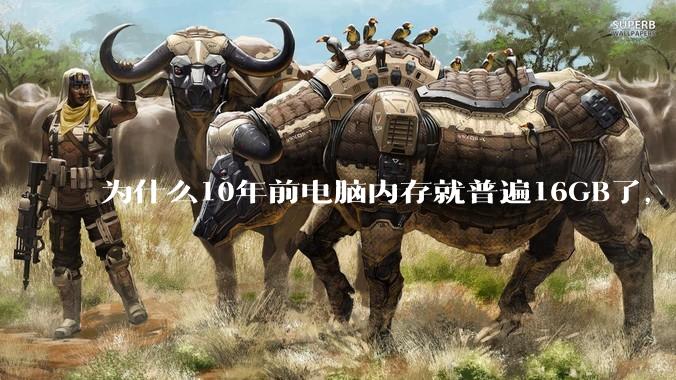 为什么10年前电脑内存就普遍16GB了，现在还是普遍16GB？