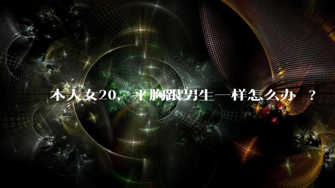 本人女20，平胸跟男生一样怎么办 ?