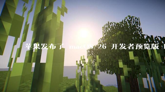 苹果发布了 macOS 26 开发者预览版 Beta 更新，这次更新带来了哪些新功能和改进？