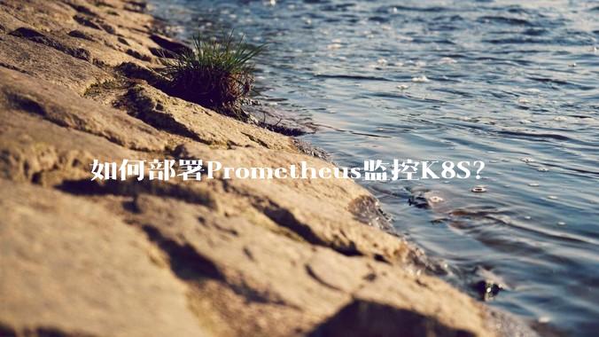 如何部署Prometheus监控K8S？