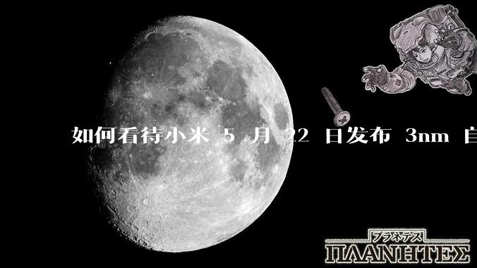 如何看待小米 5 月 22 日发布 3nm 自研芯片「玄戒 O1 」？性能表现怎样？