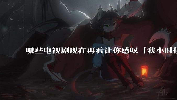 哪些电视剧现在再看让你感叹「我小时候吃这么好」？