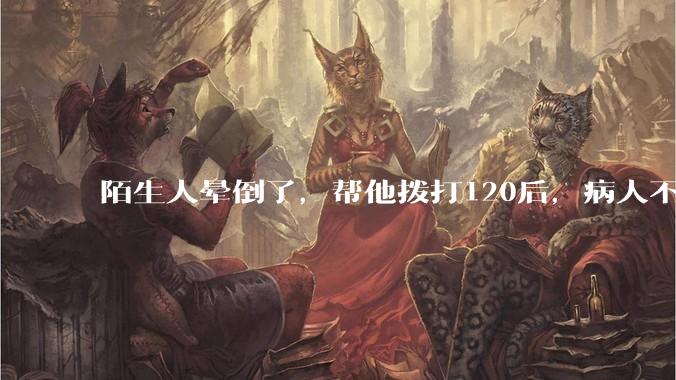 陌生人晕倒了，帮他拨打120后，病人不支付120出车费，这个费用谁来承担？