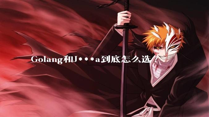 Golang和J***a到底怎么选?