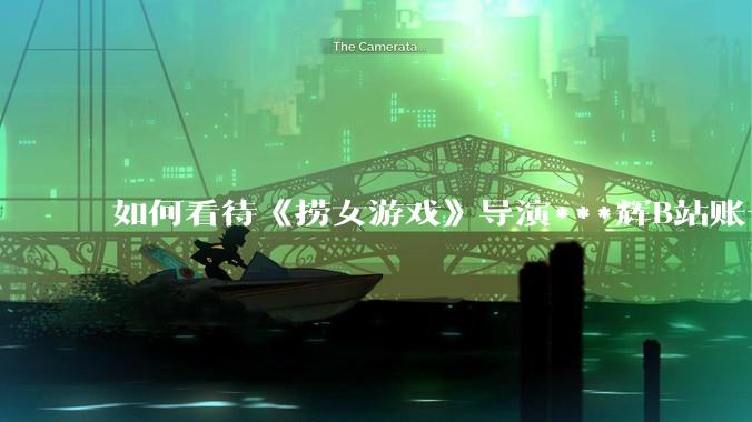 如何看待《捞女游戏》导演***辉B站账号遭封，是否遭到打击报复?